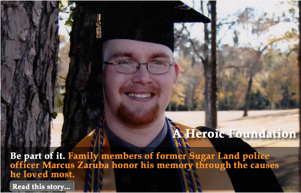 A Heroic Foundation Be part of it. Family members of former Sugar Land police officer Marcus Zaruba honor his memory through the causes he loved most. 