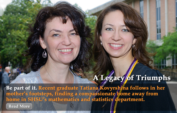 A Legacy of Triumphs Be part of it. Recent graduate Tatiana Kovyrshina follows in her mother's footsteps, finding a compassionate home away from home in SHSU's mathematics and statistics department.